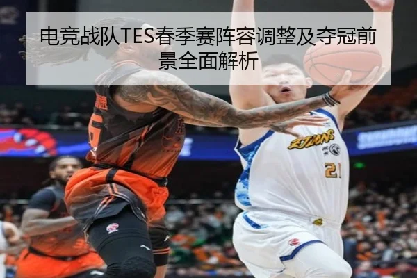 电竞战队TES春季赛阵容调整及夺冠前景全面解析